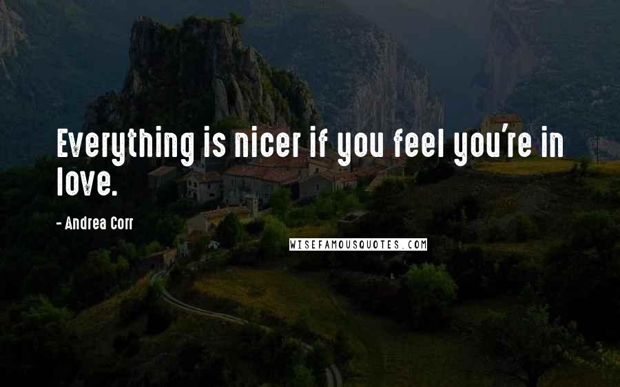 Andrea Corr Quotes: Everything is nicer if you feel you're in love.