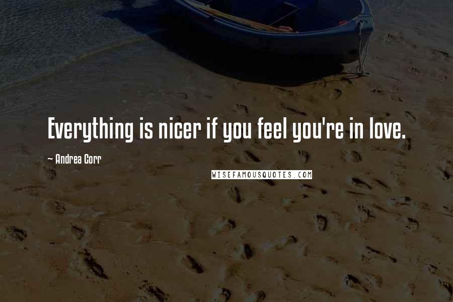 Andrea Corr Quotes: Everything is nicer if you feel you're in love.