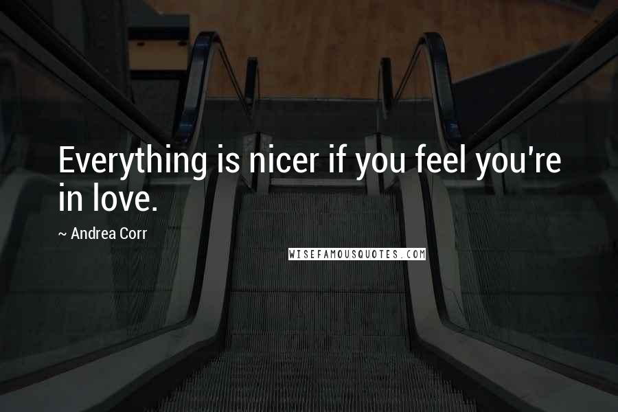 Andrea Corr Quotes: Everything is nicer if you feel you're in love.