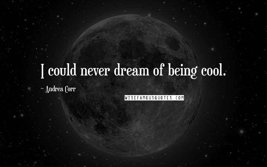 Andrea Corr Quotes: I could never dream of being cool.
