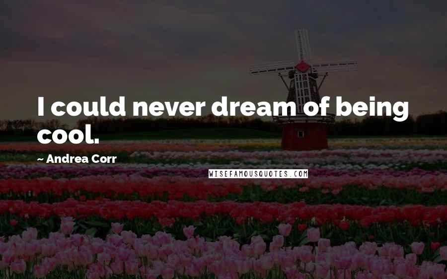 Andrea Corr Quotes: I could never dream of being cool.