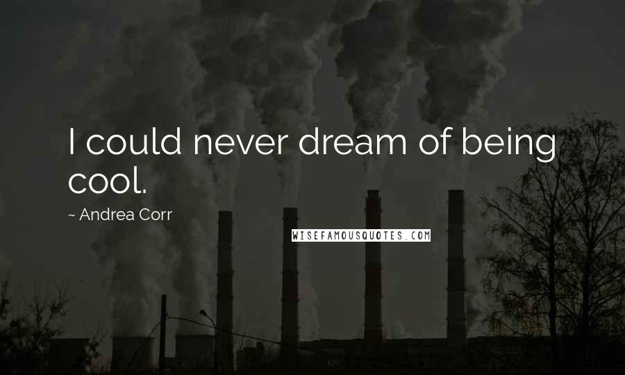 Andrea Corr Quotes: I could never dream of being cool.