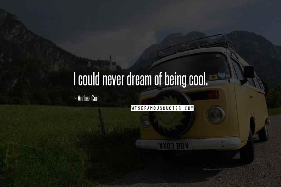 Andrea Corr Quotes: I could never dream of being cool.