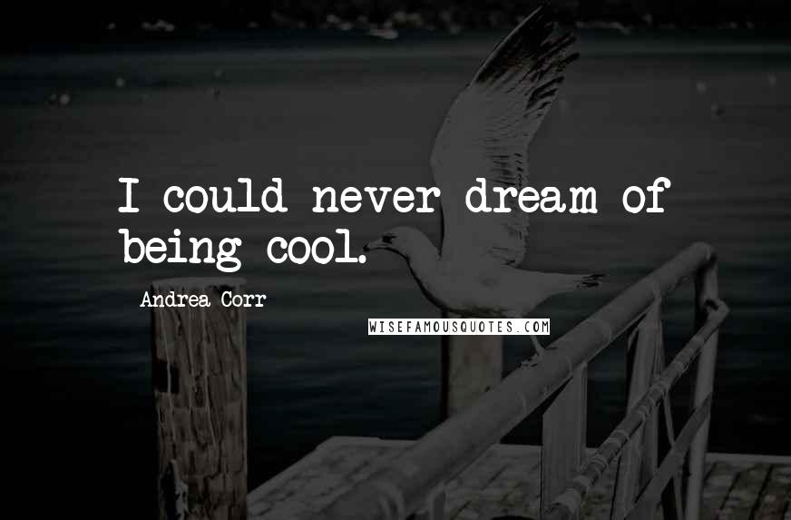 Andrea Corr Quotes: I could never dream of being cool.