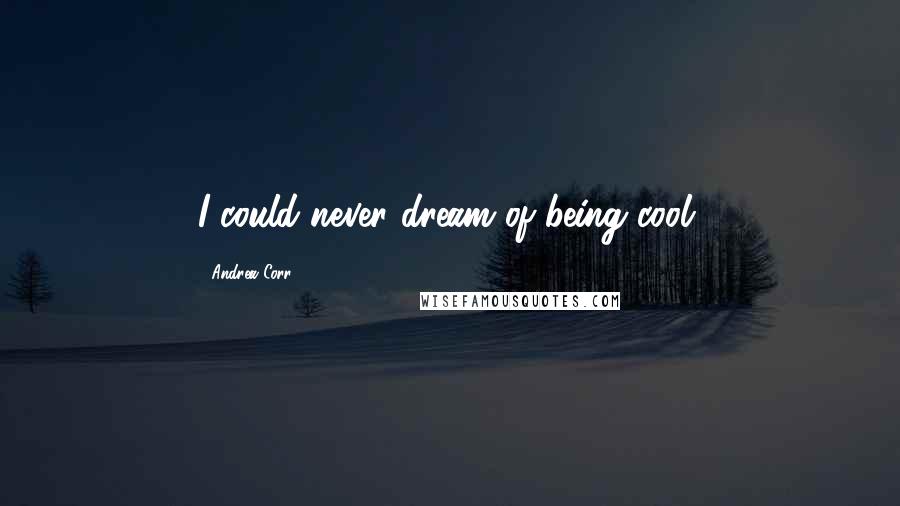 Andrea Corr Quotes: I could never dream of being cool.