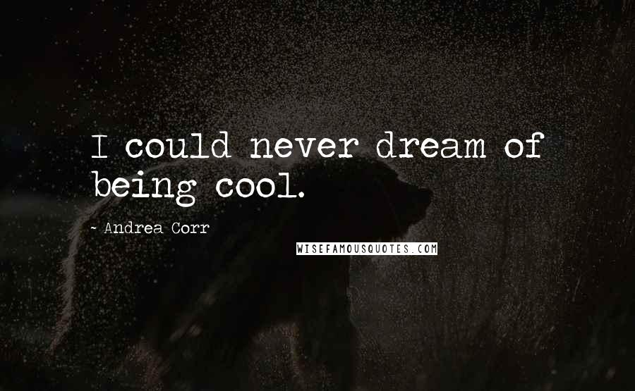 Andrea Corr Quotes: I could never dream of being cool.