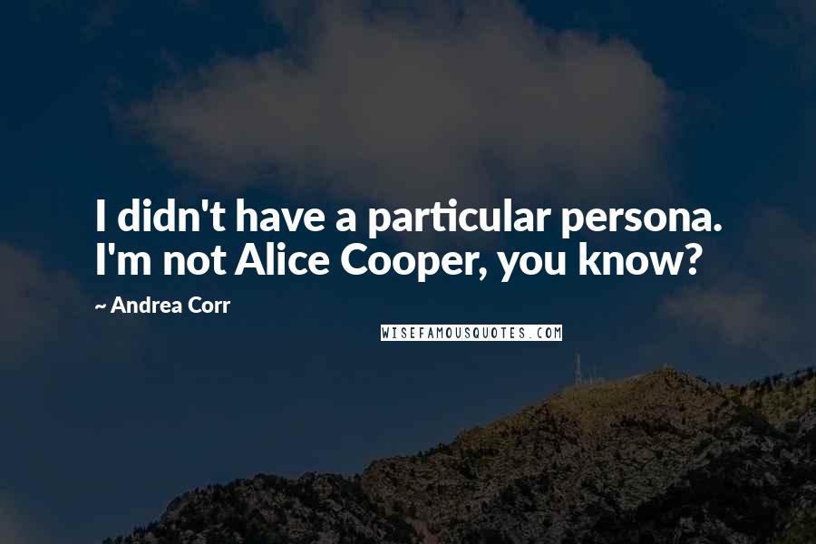Andrea Corr Quotes: I didn't have a particular persona. I'm not Alice Cooper, you know?