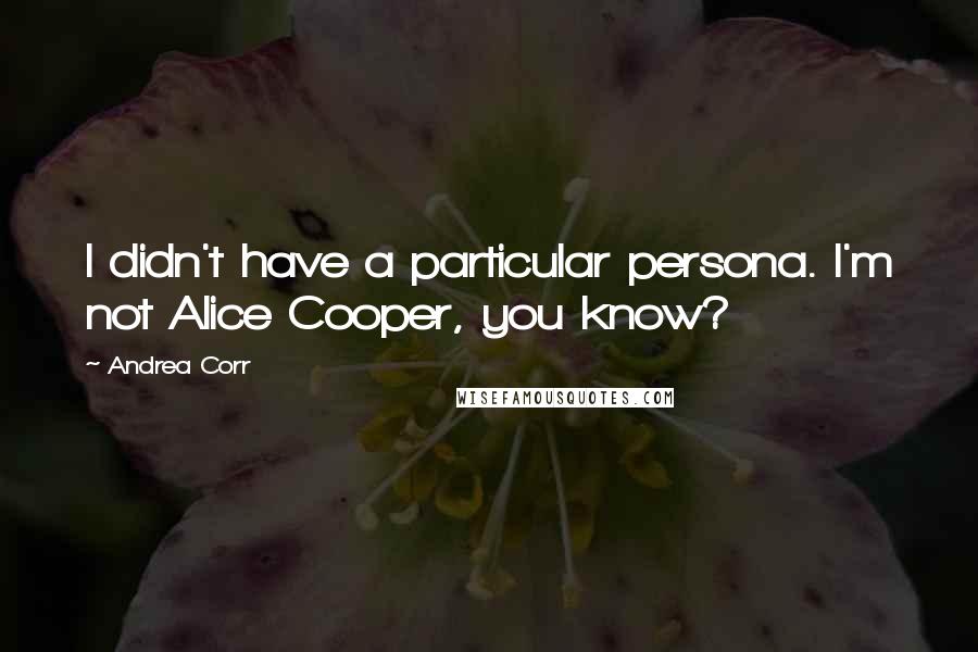 Andrea Corr Quotes: I didn't have a particular persona. I'm not Alice Cooper, you know?