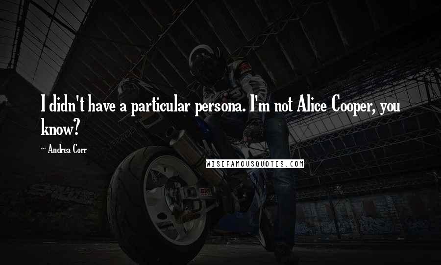 Andrea Corr Quotes: I didn't have a particular persona. I'm not Alice Cooper, you know?