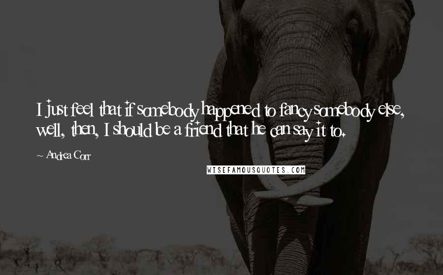 Andrea Corr Quotes: I just feel that if somebody happened to fancy somebody else, well, then, I should be a friend that he can say it to.