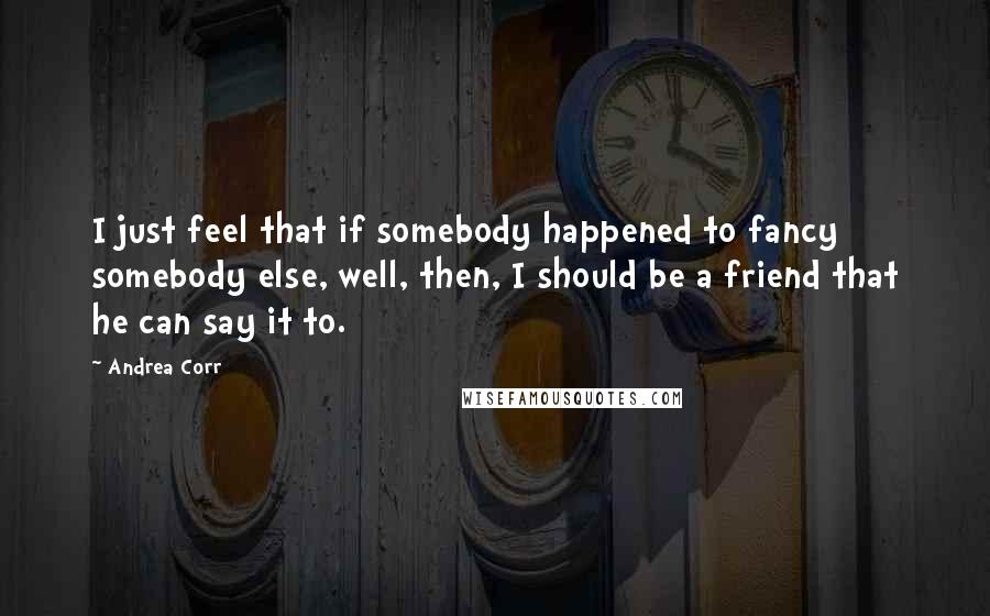 Andrea Corr Quotes: I just feel that if somebody happened to fancy somebody else, well, then, I should be a friend that he can say it to.