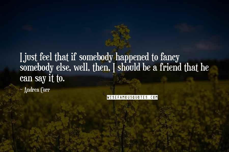 Andrea Corr Quotes: I just feel that if somebody happened to fancy somebody else, well, then, I should be a friend that he can say it to.