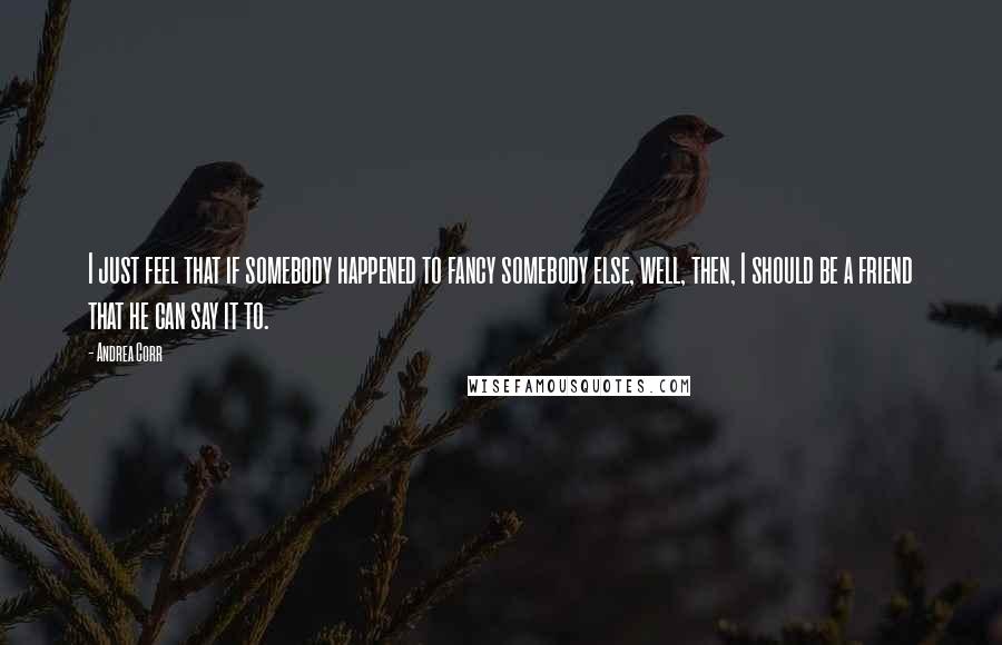 Andrea Corr Quotes: I just feel that if somebody happened to fancy somebody else, well, then, I should be a friend that he can say it to.