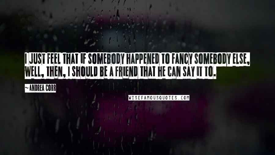 Andrea Corr Quotes: I just feel that if somebody happened to fancy somebody else, well, then, I should be a friend that he can say it to.