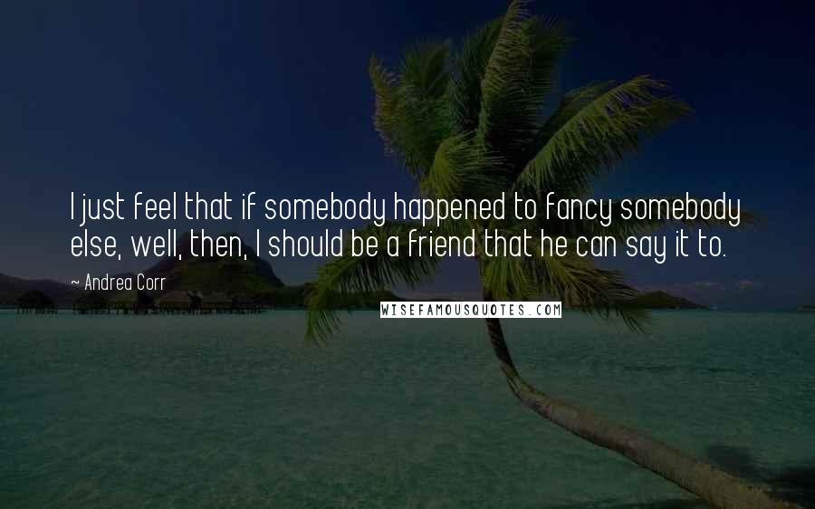 Andrea Corr Quotes: I just feel that if somebody happened to fancy somebody else, well, then, I should be a friend that he can say it to.