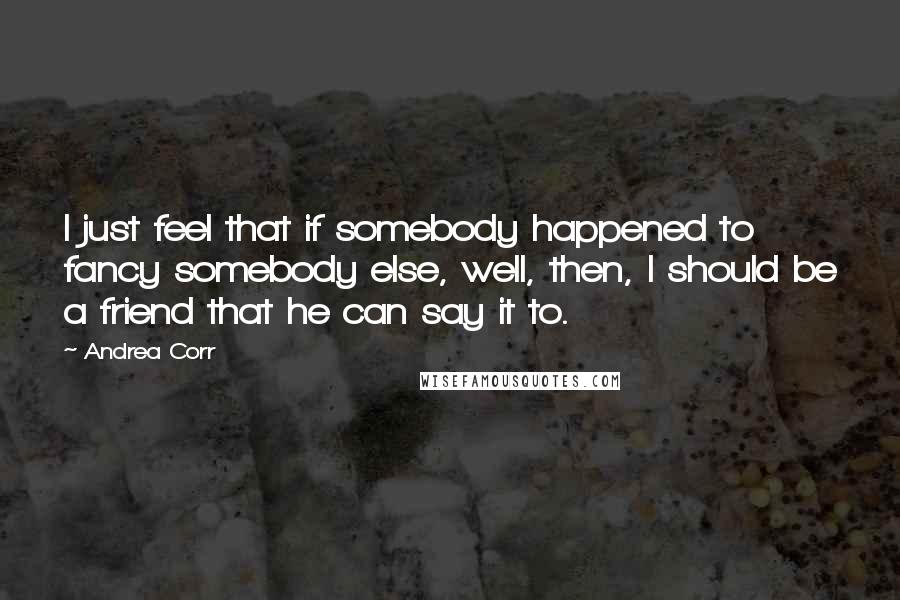 Andrea Corr Quotes: I just feel that if somebody happened to fancy somebody else, well, then, I should be a friend that he can say it to.