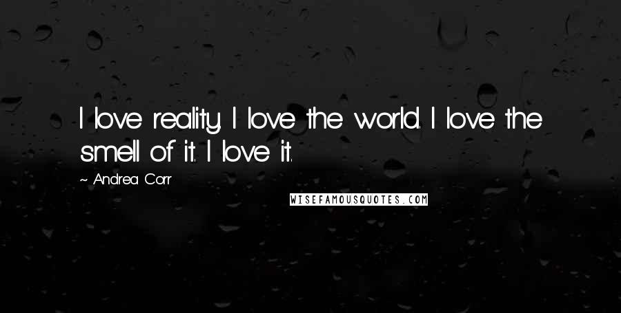 Andrea Corr Quotes: I love reality. I love the world. I love the smell of it. I love it.