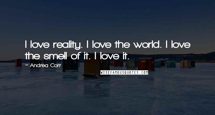 Andrea Corr Quotes: I love reality. I love the world. I love the smell of it. I love it.