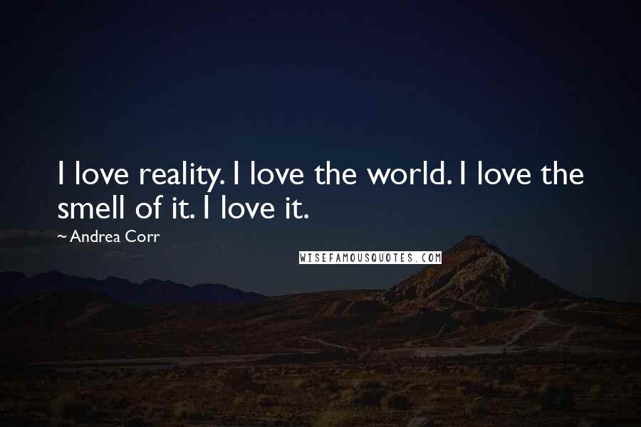 Andrea Corr Quotes: I love reality. I love the world. I love the smell of it. I love it.