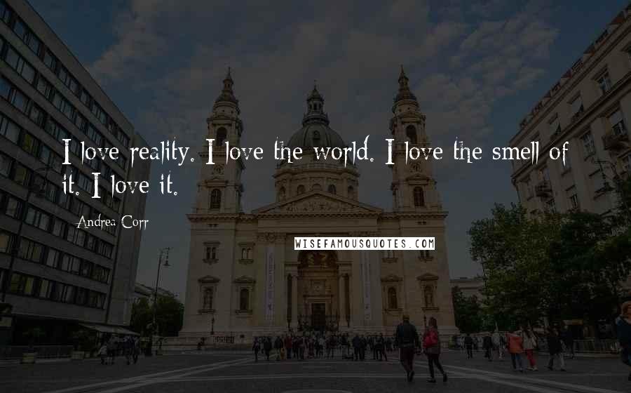 Andrea Corr Quotes: I love reality. I love the world. I love the smell of it. I love it.