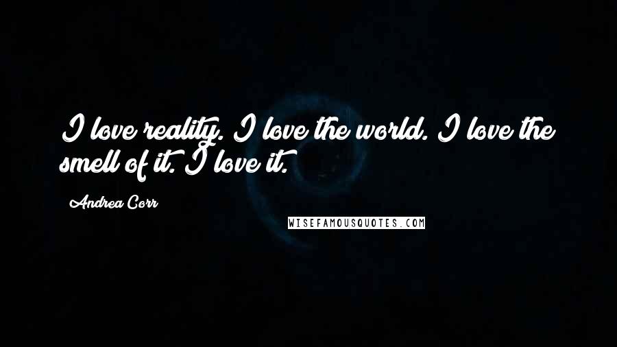 Andrea Corr Quotes: I love reality. I love the world. I love the smell of it. I love it.