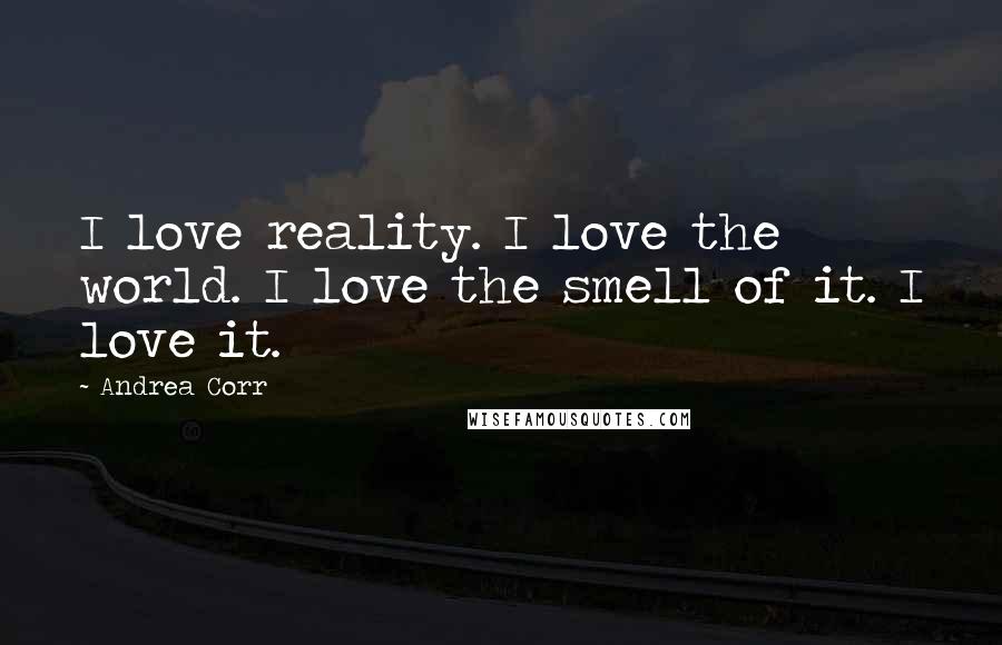 Andrea Corr Quotes: I love reality. I love the world. I love the smell of it. I love it.