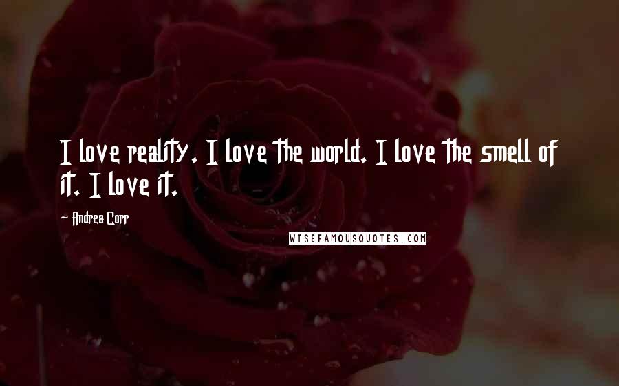 Andrea Corr Quotes: I love reality. I love the world. I love the smell of it. I love it.