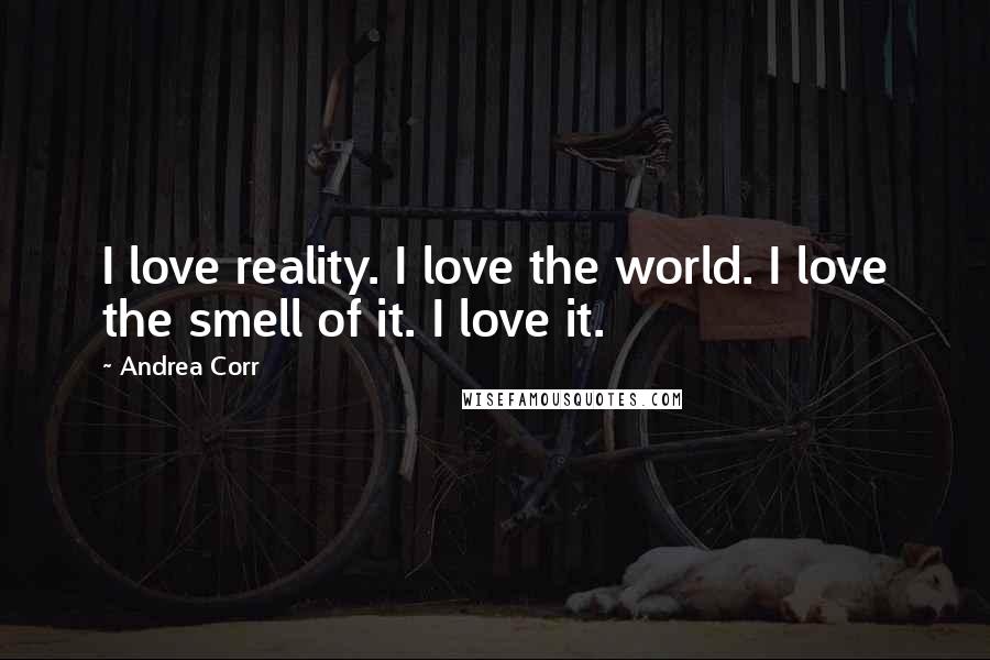 Andrea Corr Quotes: I love reality. I love the world. I love the smell of it. I love it.