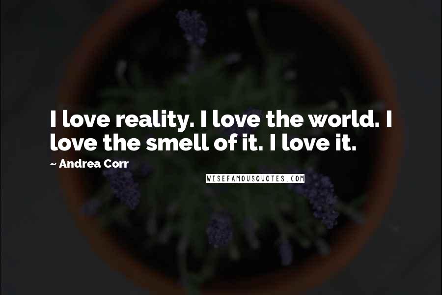 Andrea Corr Quotes: I love reality. I love the world. I love the smell of it. I love it.