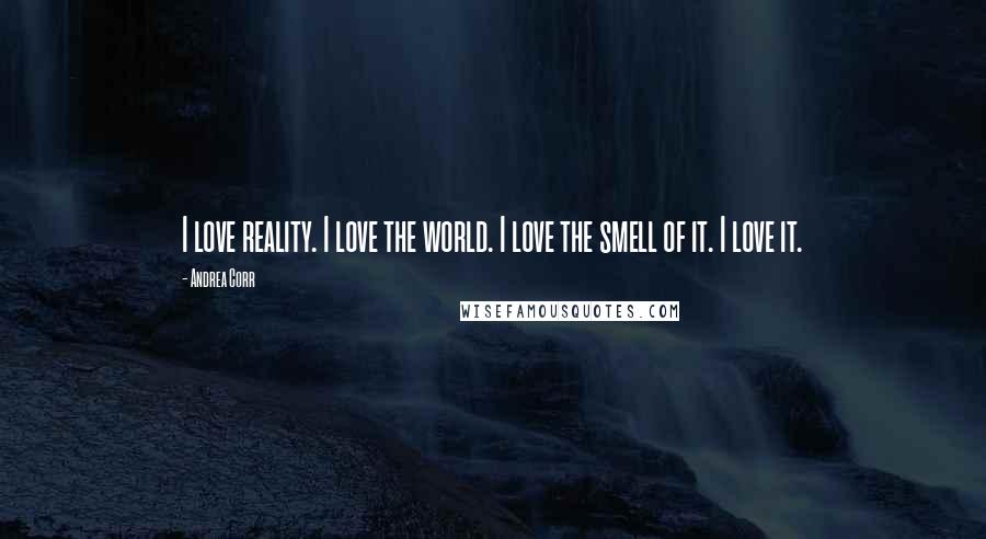 Andrea Corr Quotes: I love reality. I love the world. I love the smell of it. I love it.