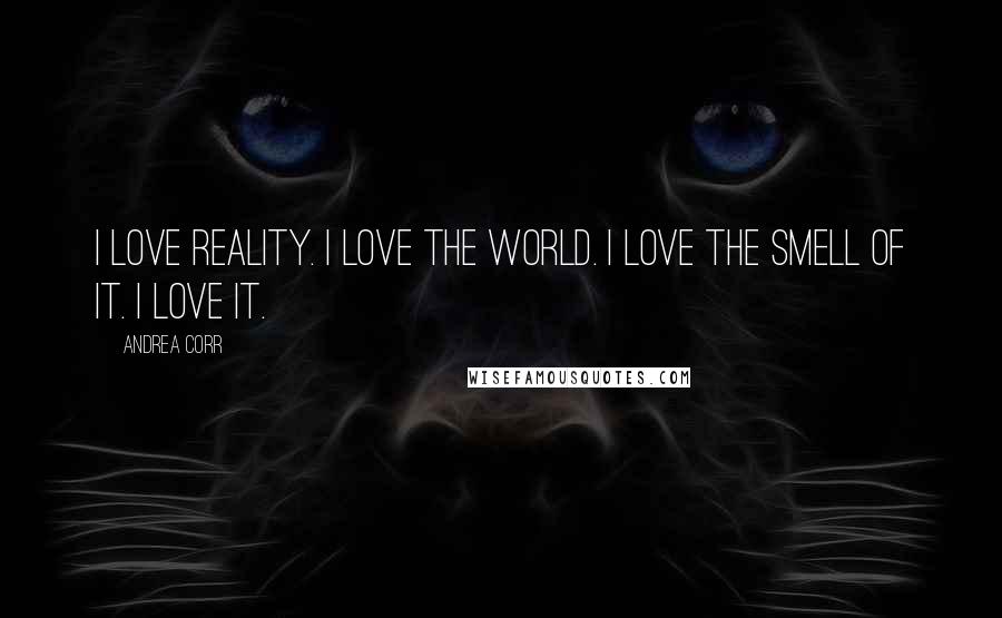 Andrea Corr Quotes: I love reality. I love the world. I love the smell of it. I love it.