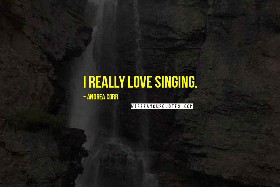 Andrea Corr Quotes: I really love singing.