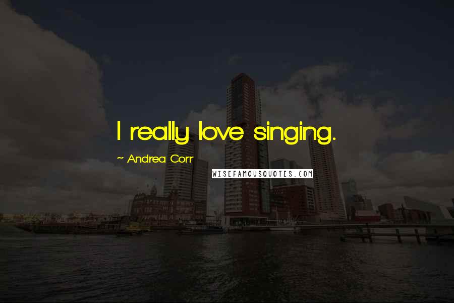 Andrea Corr Quotes: I really love singing.