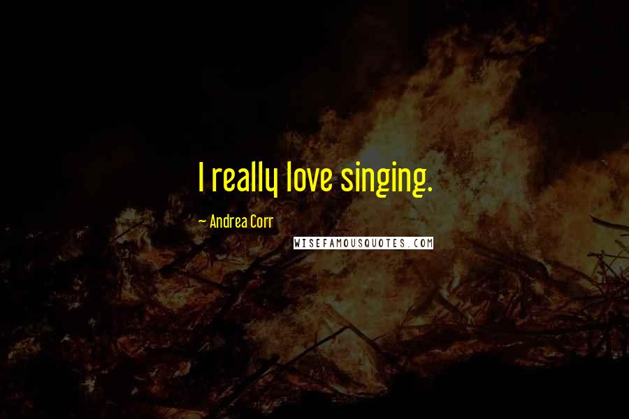 Andrea Corr Quotes: I really love singing.