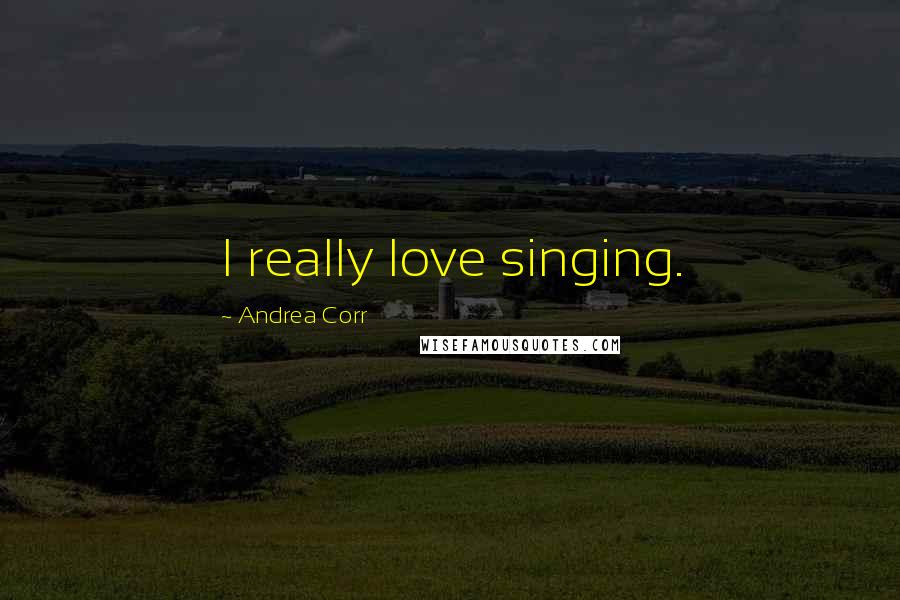 Andrea Corr Quotes: I really love singing.