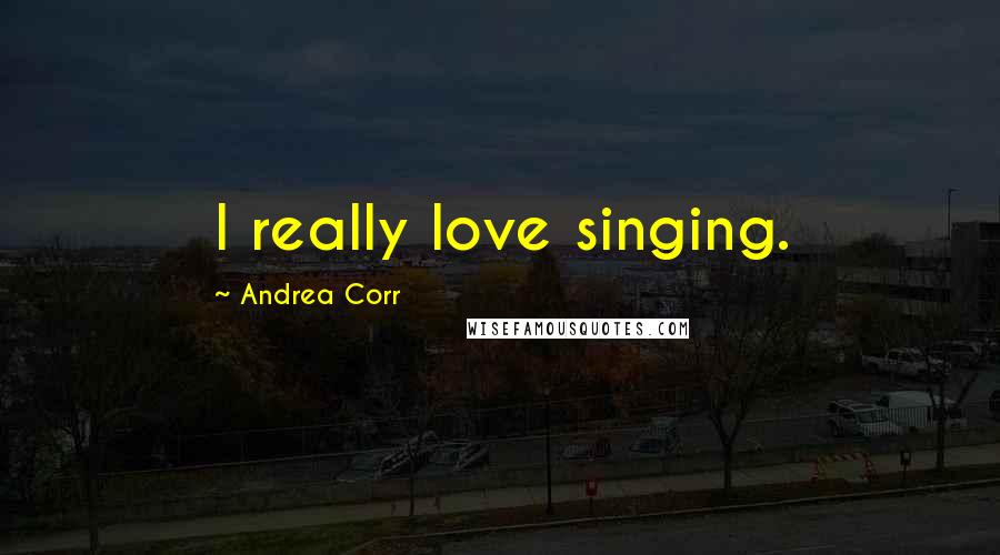 Andrea Corr Quotes: I really love singing.