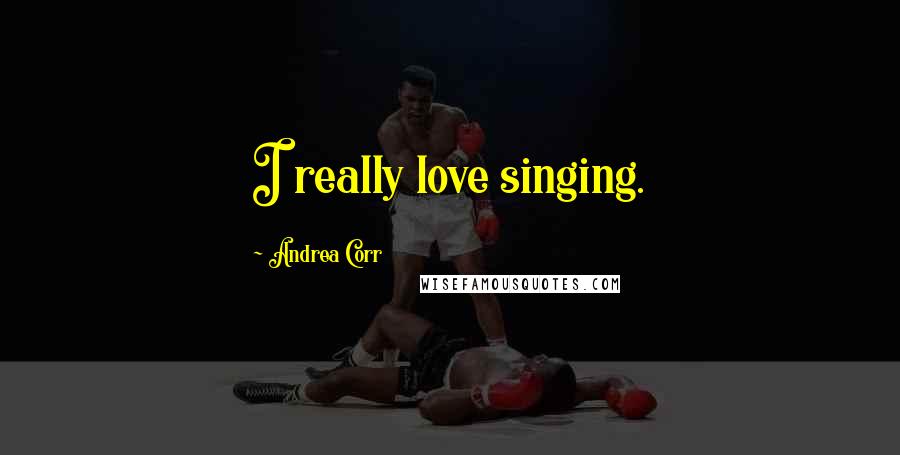 Andrea Corr Quotes: I really love singing.