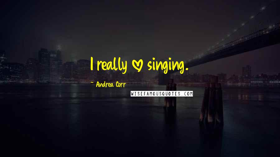 Andrea Corr Quotes: I really love singing.