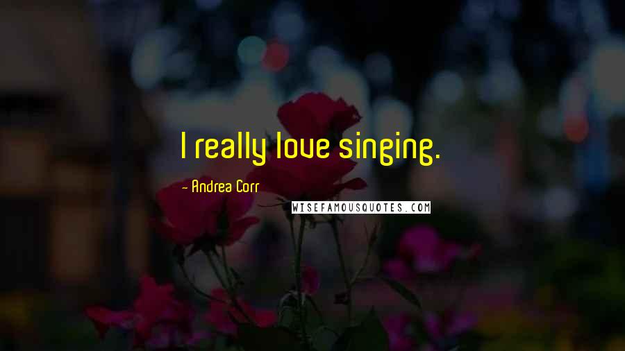 Andrea Corr Quotes: I really love singing.