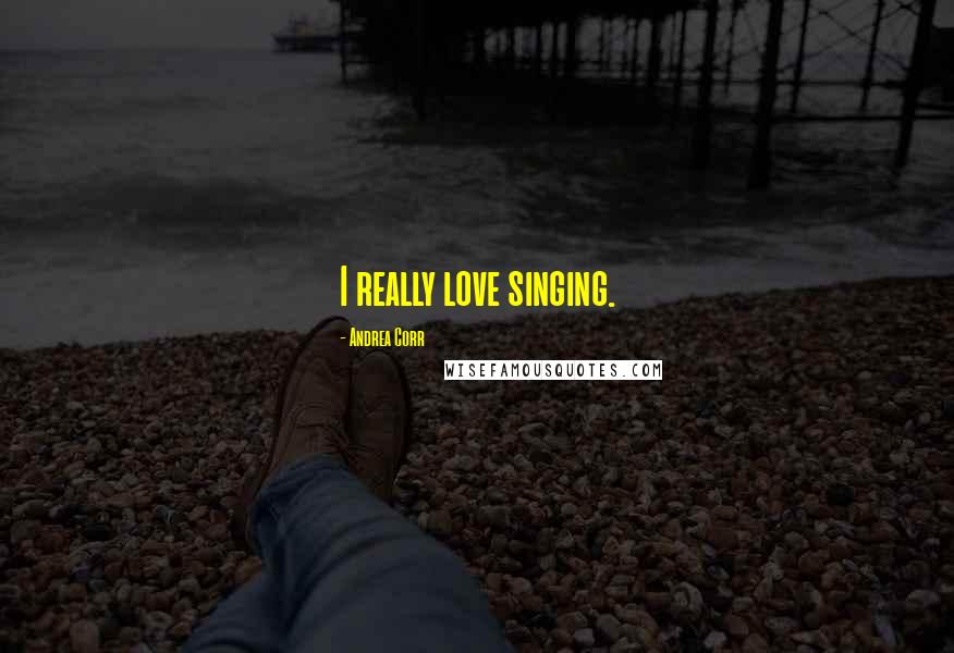 Andrea Corr Quotes: I really love singing.