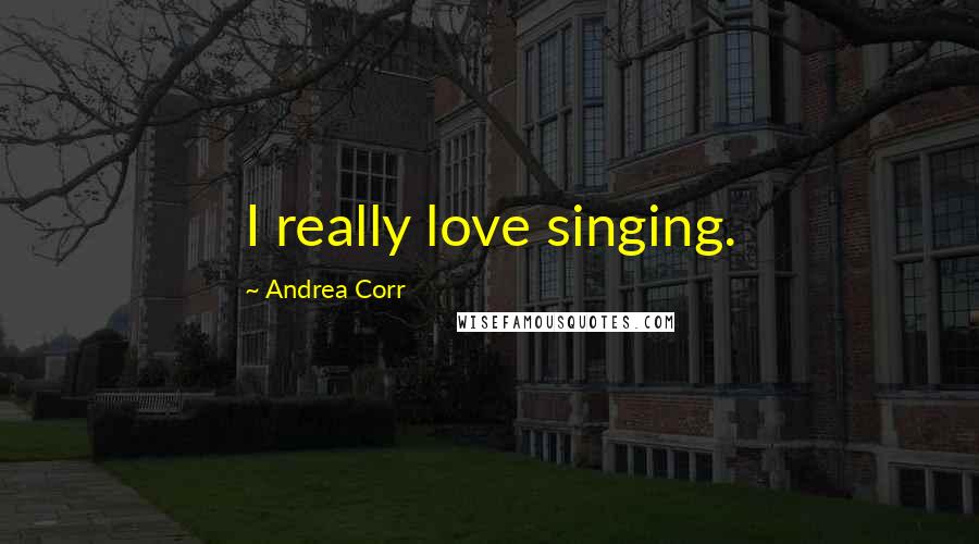 Andrea Corr Quotes: I really love singing.