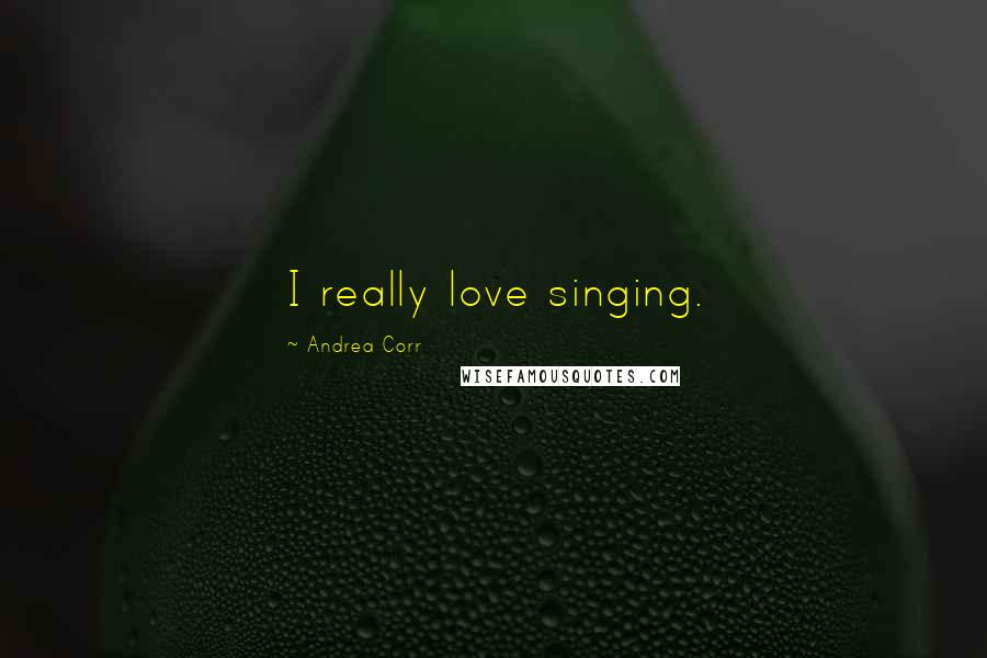 Andrea Corr Quotes: I really love singing.