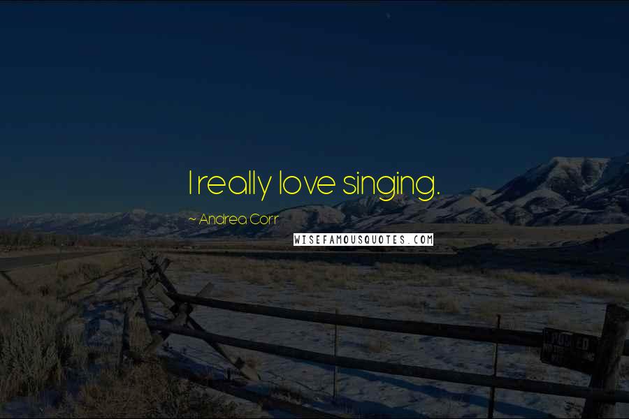 Andrea Corr Quotes: I really love singing.