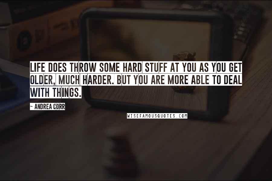 Andrea Corr Quotes: Life does throw some hard stuff at you as you get older, much harder. But you are more able to deal with things.