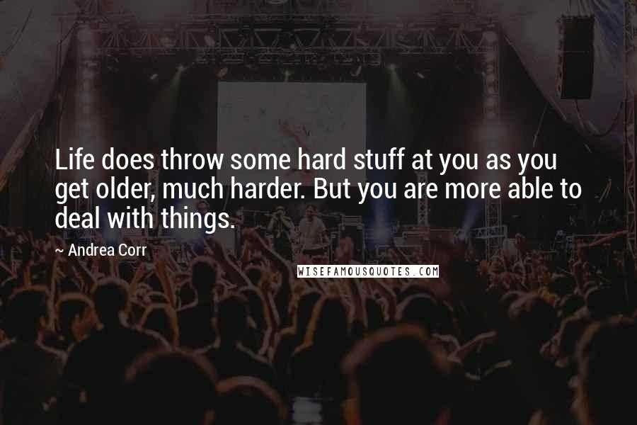 Andrea Corr Quotes: Life does throw some hard stuff at you as you get older, much harder. But you are more able to deal with things.