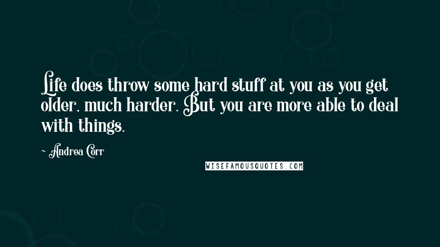 Andrea Corr Quotes: Life does throw some hard stuff at you as you get older, much harder. But you are more able to deal with things.