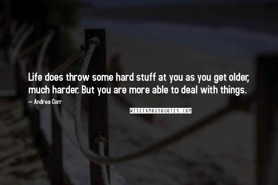 Andrea Corr Quotes: Life does throw some hard stuff at you as you get older, much harder. But you are more able to deal with things.