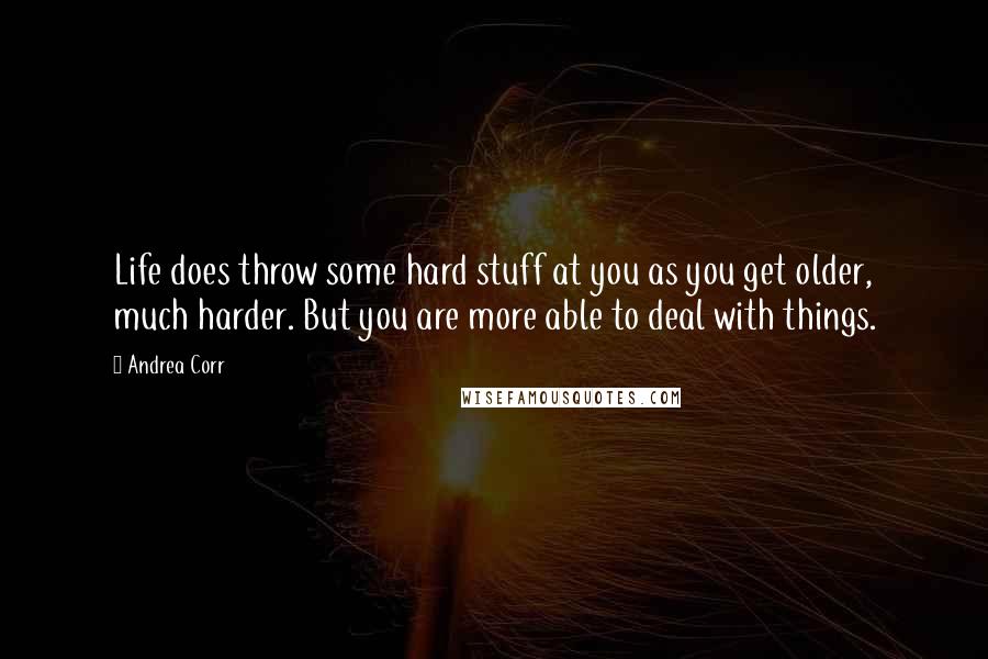 Andrea Corr Quotes: Life does throw some hard stuff at you as you get older, much harder. But you are more able to deal with things.