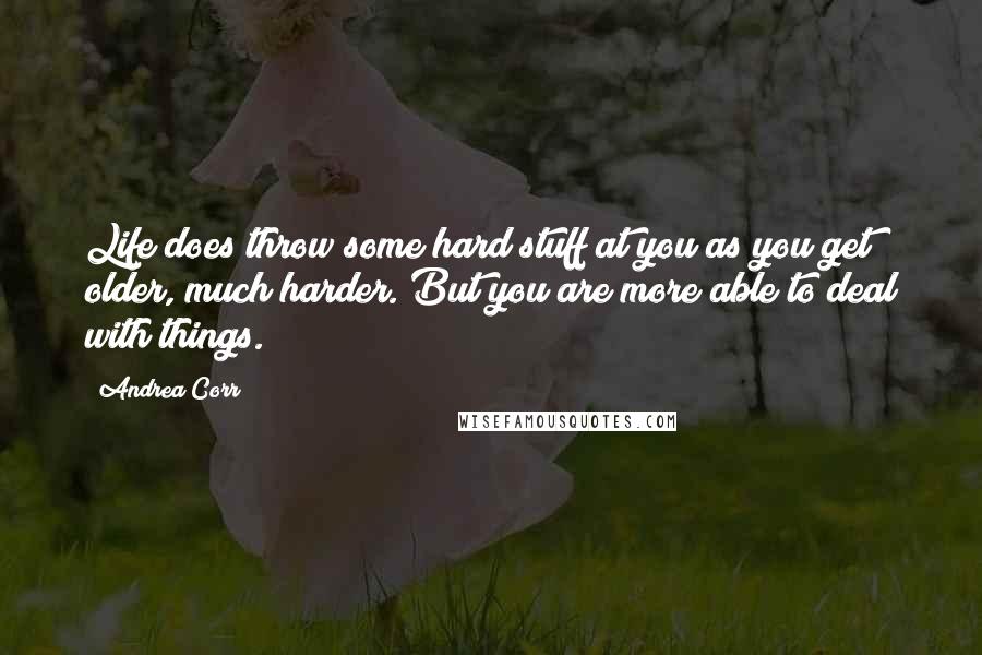 Andrea Corr Quotes: Life does throw some hard stuff at you as you get older, much harder. But you are more able to deal with things.