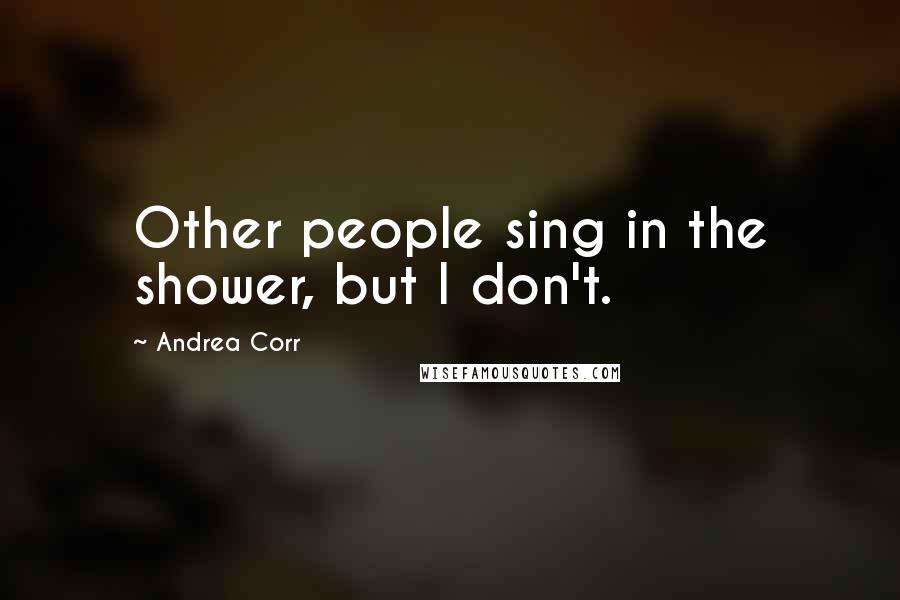Andrea Corr Quotes: Other people sing in the shower, but I don't.
